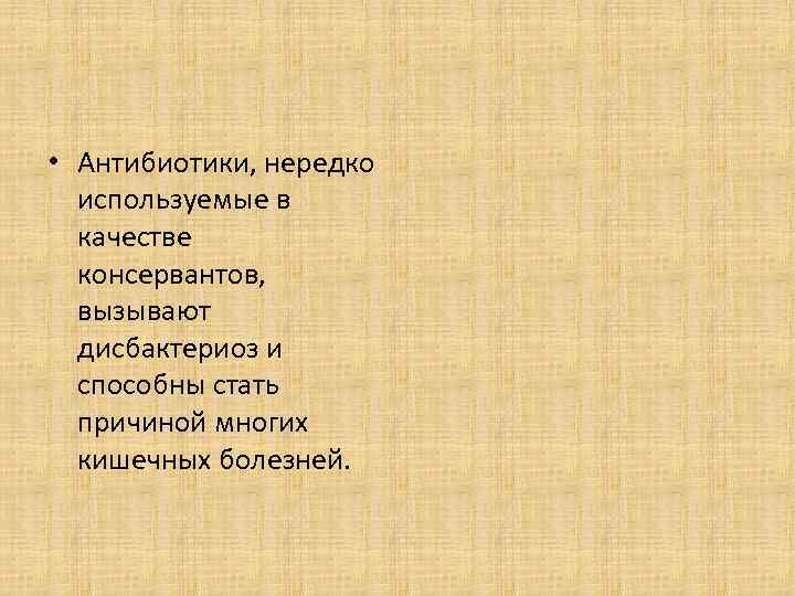  • Антибиотики, нередко используемые в качестве консервантов, вызывают дисбактериоз и способны стать причиной