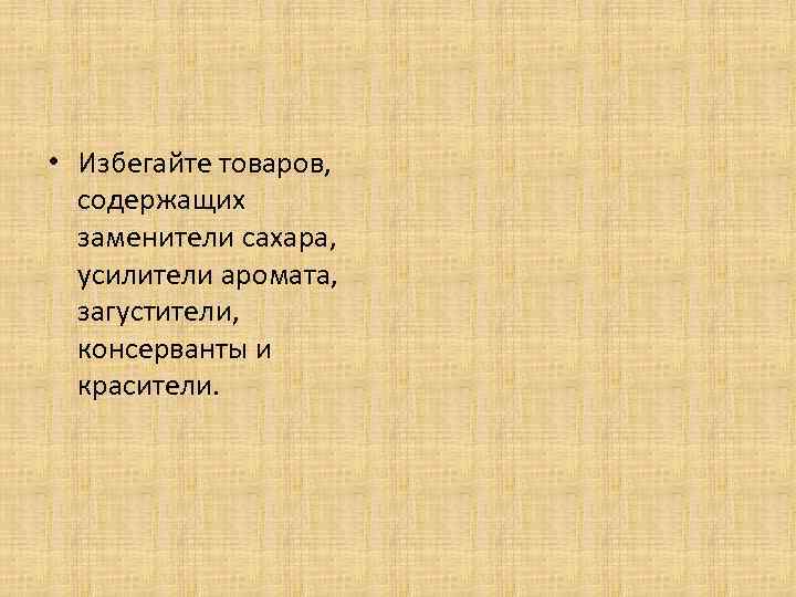  • Избегайте товаров, содержащих заменители сахара, усилители аромата, загустители, консерванты и красители. 