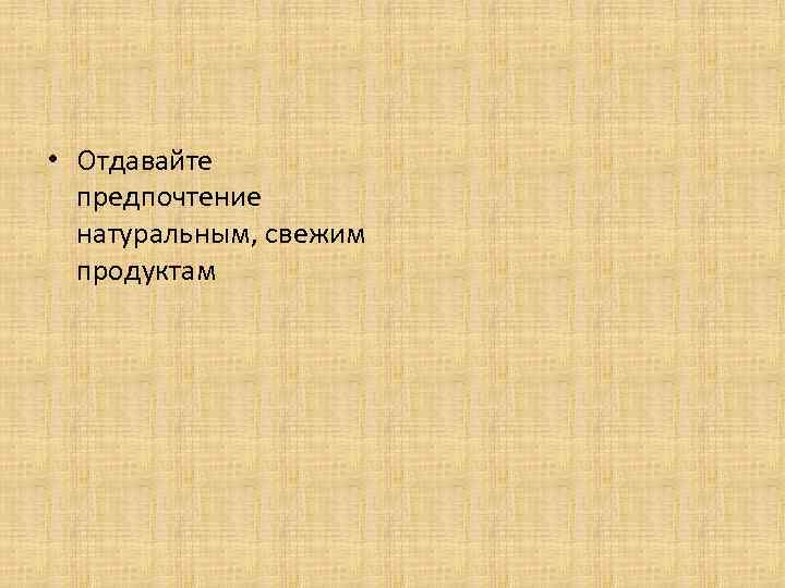  • Отдавайте предпочтение натуральным, свежим продуктам 