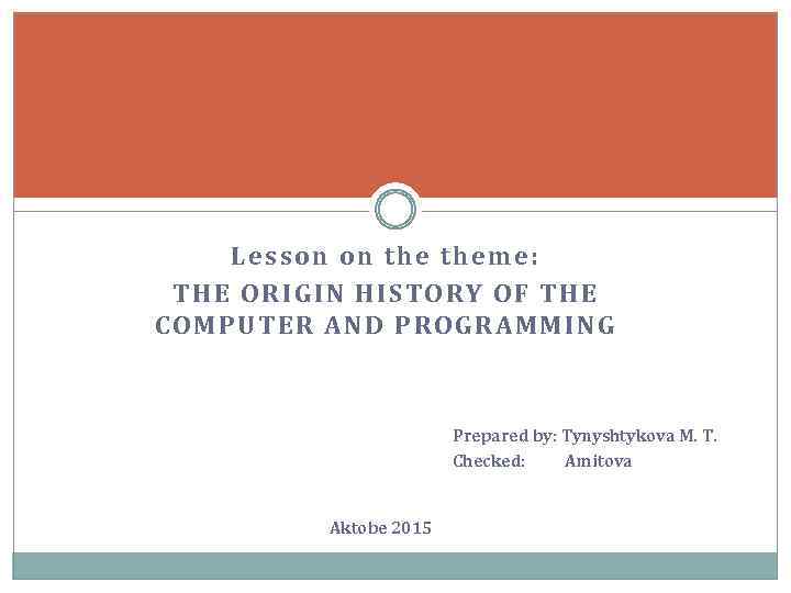 Lesson on theme: THE ORIGIN HISTORY OF THE COMPUTER AND PROGRAMMING Рrepared by: Tynyshtykova