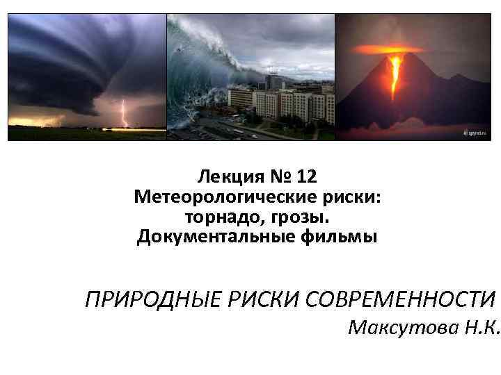 Лекция № 12 Метеорологические риски: торнадо, грозы. Документальные фильмы ПРИРОДНЫЕ РИСКИ СОВРЕМЕННОСТИ Максутова Н.
