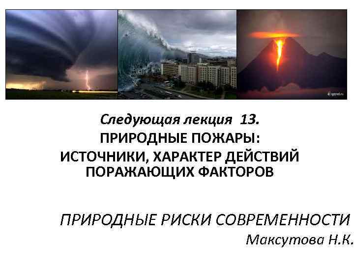 Следующая лекция 13. ПРИРОДНЫЕ ПОЖАРЫ: ИСТОЧНИКИ, ХАРАКТЕР ДЕЙСТВИЙ ПОРАЖАЮЩИХ ФАКТОРОВ ПРИРОДНЫЕ РИСКИ СОВРЕМЕННОСТИ Максутова