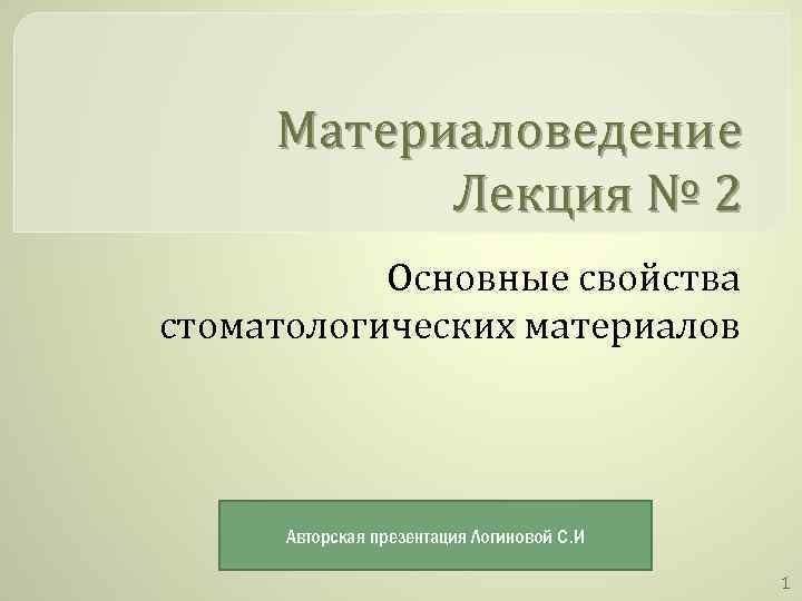 Материаловедение Лекция № 2 Основные свойства стоматологических материалов Авторская презентация Логиновой С. И 1