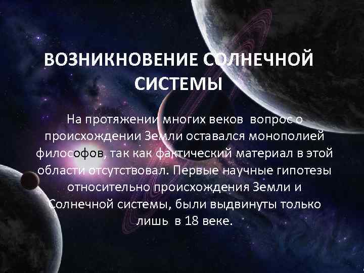 ВОЗНИКНОВЕНИЕ СОЛНЕЧНОЙ СИСТЕМЫ На протяжении многих веков вопрос о происхождении Земли оставался монополией философов,