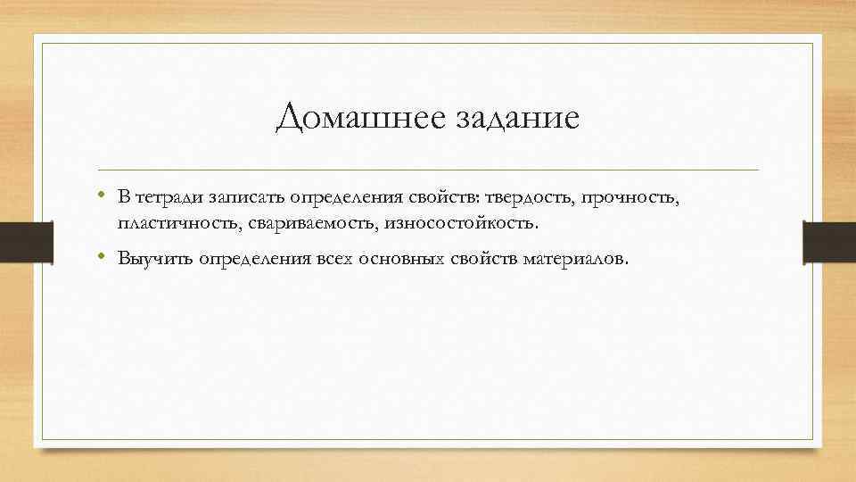 Домашнее задание • В тетради записать определения свойств: твердость, прочность, пластичность, свариваемость, износостойкость. •