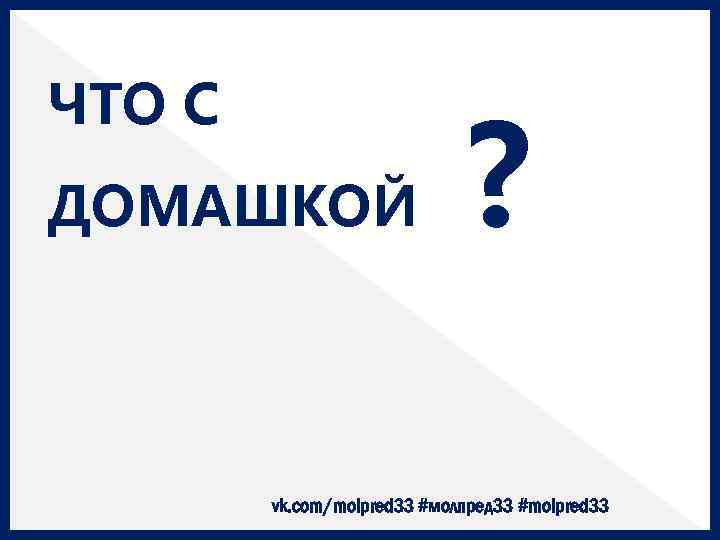ЧТО С ДОМАШКОЙ ? vk. com/molpred 33 #молпред 33 #molpred 33 
