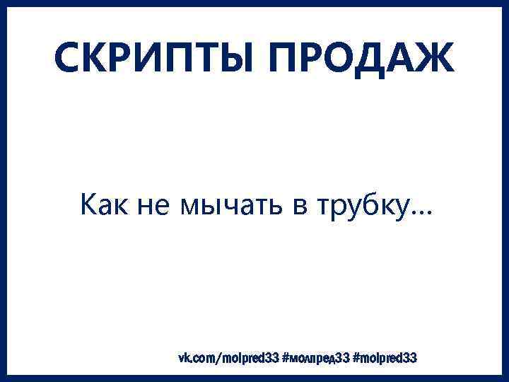 СКРИПТЫ ПРОДАЖ Как не мычать в трубку… vk. com/molpred 33 #молпред 33 #molpred 33
