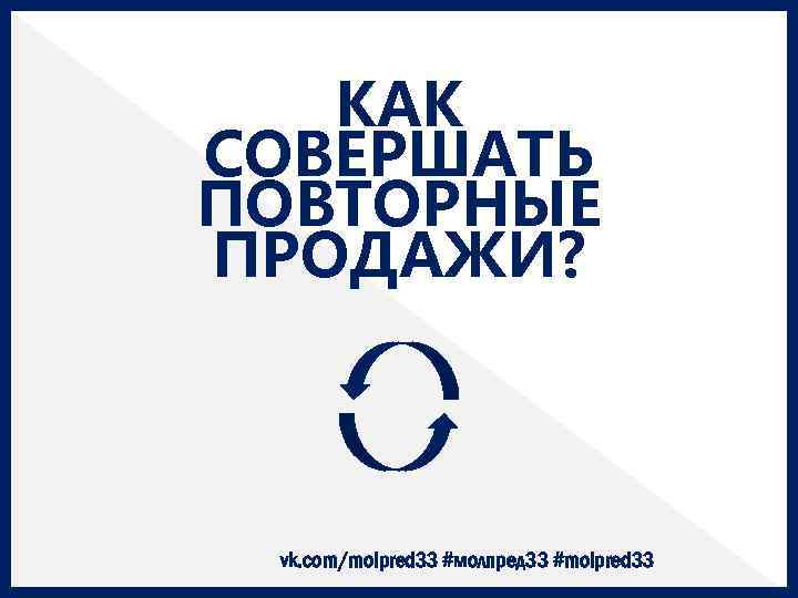 КАК СОВЕРШАТЬ ПОВТОРНЫЕ ПРОДАЖИ? vk. com/molpred 33 #молпред 33 #molpred 33 