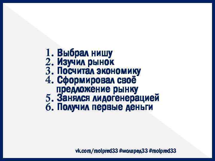 1. Выбрал нишу 2. Изучил рынок 3. Посчитал экономику 4. Сформировал своё предложение рынку