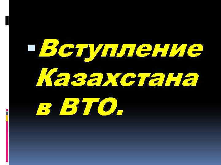  Вступление Казахстана в ВТО. 