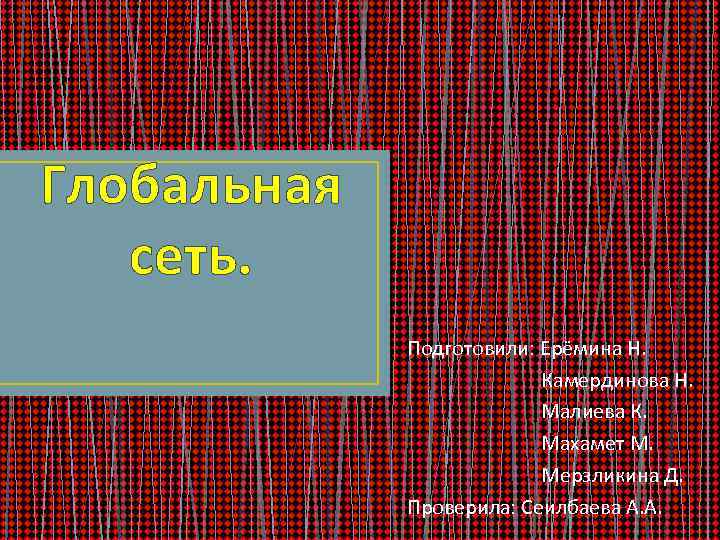 Глобальная сеть. Подготовили: Ерёмина Н. Камердинова Н. Малиева К. Махамет М. Мерзликина Д. Проверила: