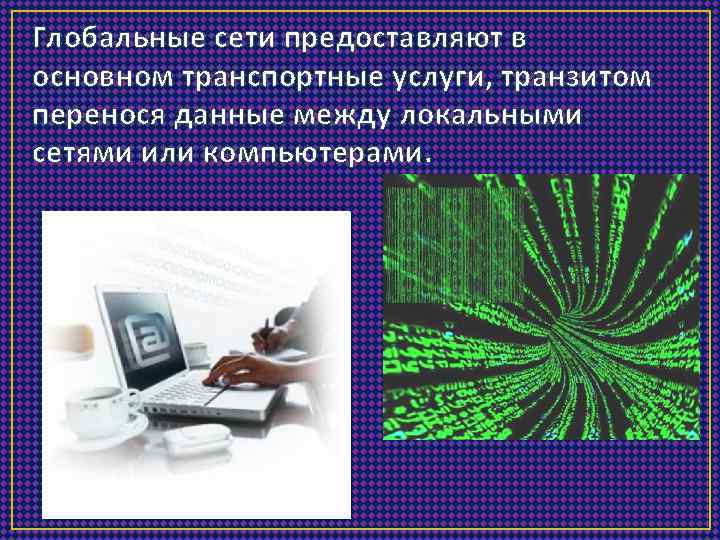 Глобальные сети предоставляют в основном транспортные услуги, транзитом перенося данные между локальными сетями или