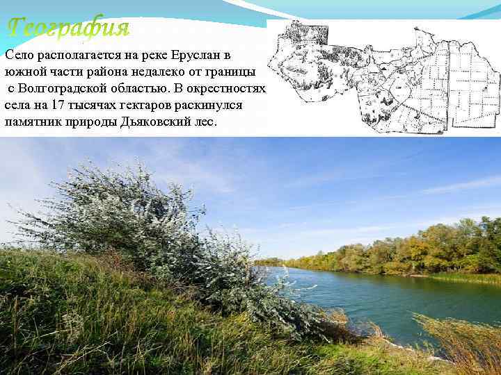 Село располагается на реке Еруслан в южной части района недалеко от границы с Волгоградской