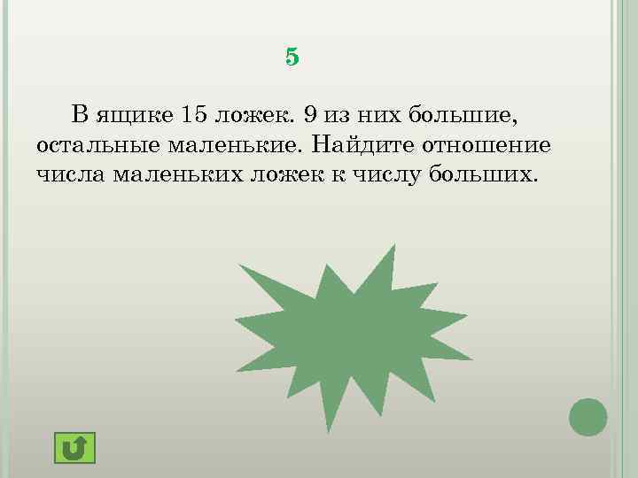 5 В ящике 15 ложек. 9 из них большие, остальные маленькие. Найдите отношение числа