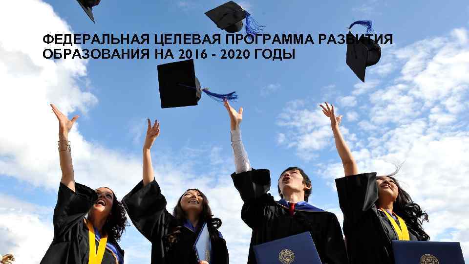 ФЕДЕРАЛЬНАЯ ЦЕЛЕВАЯ ПРОГРАММА РАЗВИТИЯ ОБРАЗОВАНИЯ НА 2016 - 2020 ГОДЫ 