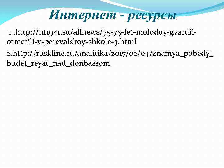 Интернет - ресурсы 1. http: //nt 1941. su/allnews/75 -75 -let-molodoy-gvardiiotmetili-v-perevalskoy-shkole-3. html 2. http: //ruskline.