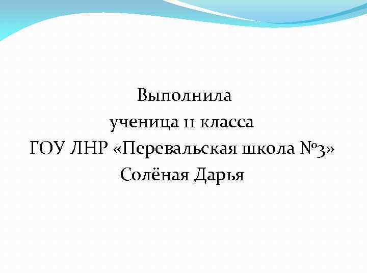 Выполнила ученица 11 класса ГОУ ЛНР «Перевальская школа № 3» Солёная Дарья 