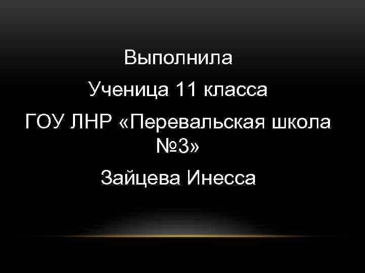 Выполнила Ученица 11 класса ГОУ ЛНР «Перевальская школа № 3» Зайцева Инесса 