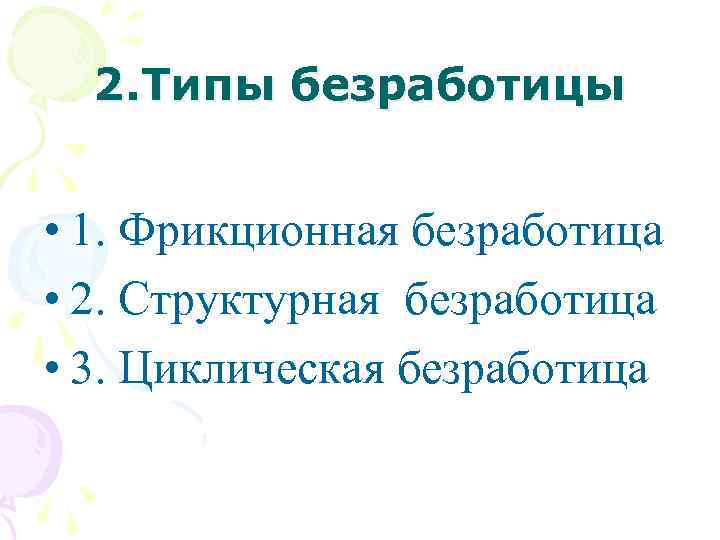 2. Типы безработицы • 1. Фрикционная безработица • 2. Структурная безработица • 3. Циклическая