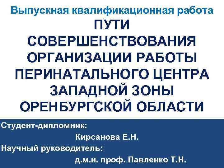 Выпускная квалификационная работа ПУТИ СОВЕРШЕНСТВОВАНИЯ ОРГАНИЗАЦИИ РАБОТЫ ПЕРИНАТАЛЬНОГО ЦЕНТРА ЗАПАДНОЙ ЗОНЫ ОРЕНБУРГСКОЙ ОБЛАСТИ Студент-дипломник: