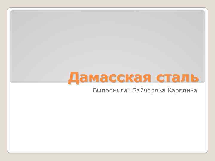 Дамасская сталь Выполняла: Байчорова Каролина 