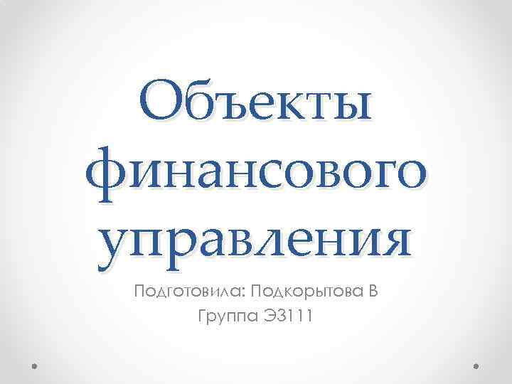 Объекты финансового управления Подготовила: Подкорытова В Группа Э 3111 