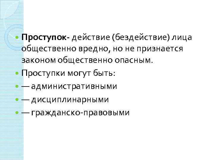 Проступок- действие (бездействие) лица общественно вредно, но не признается законом общественно опасным. Проступки могут