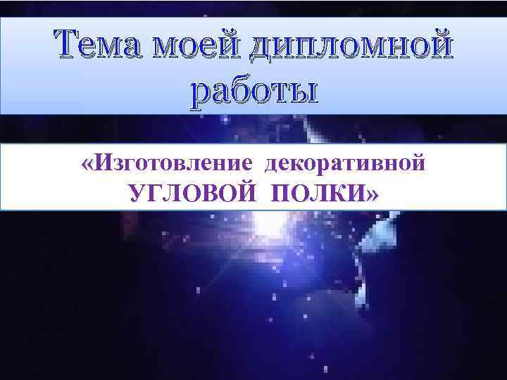 Тема моей дипломной работы «Изготовление декоративной УГЛОВОЙ ПОЛКИ» 