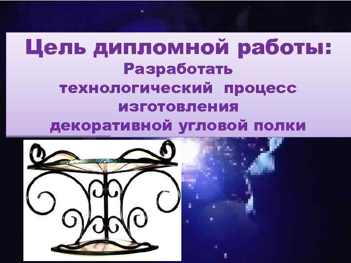 Цель дипломной работы: Разработать технологический процесс изготовления декоративной угловой полки 