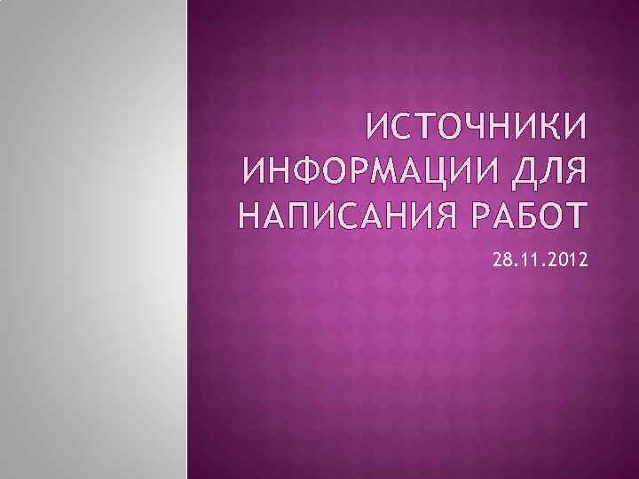 ИСТОЧНИКИ ИНФОРМАЦИИ ДЛЯ НАПИСАНИЯ РАБОТ 28. 11. 2012 