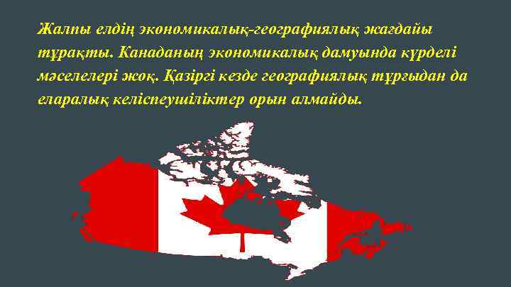 Жалпы елдің экономикалық-географиялық жағдайы тұрақты. Канаданың экономикалық дамуында күрделі мәселелері жоқ. Қазіргі кезде географиялық