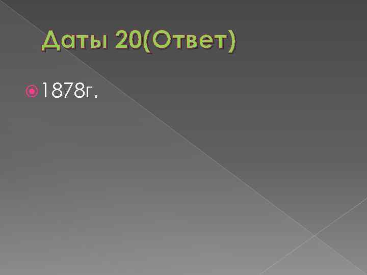 Даты 20(Ответ) 1878 г. 