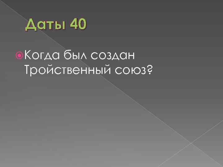 Даты 40 Когда был создан Тройственный союз? 