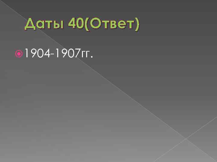 Даты 40(Ответ) 1904 -1907 гг. 