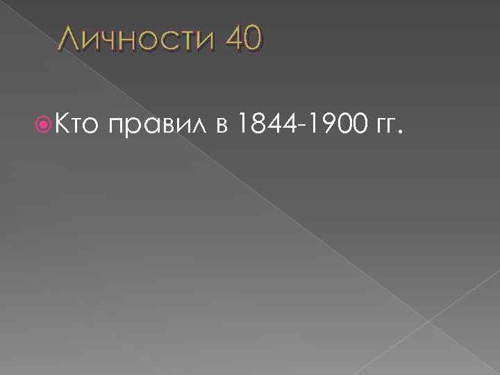 Личности 40 Кто правил в 1844 -1900 гг. 