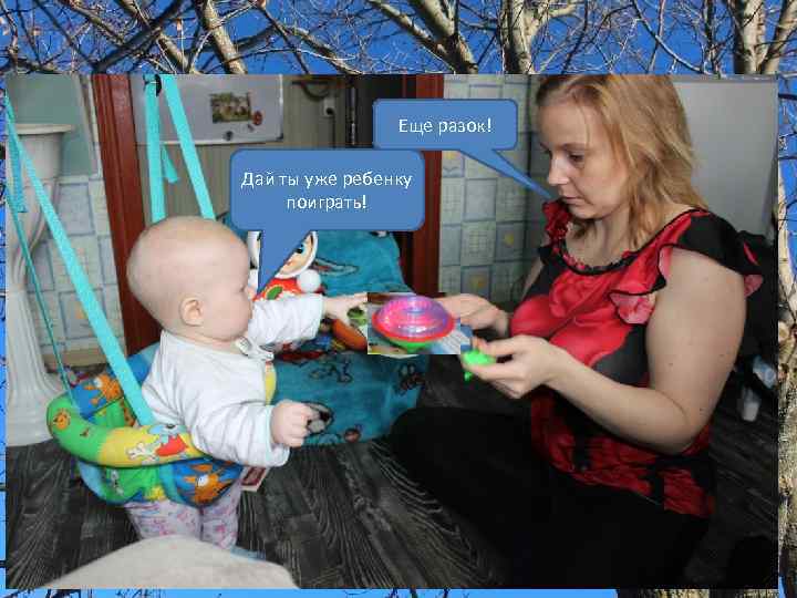 Еще разок! Дай ты уже ребенку поиграть! 
