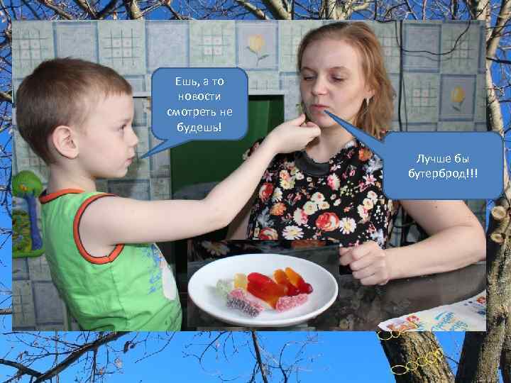 Ешь, а то новости смотреть не будешь! Лучше бы бутерброд!!! 