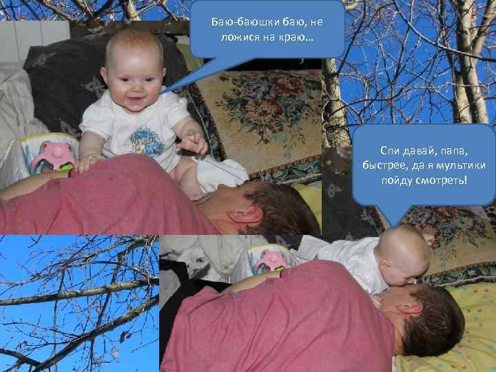 Баю-баюшки баю, не ложися на краю… Спи давай, папа, быстрее, да я мультики пойду