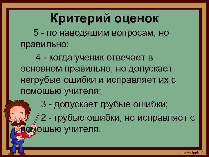 Критерий оценок 5 - по наводящим вопросам, но правильно; 4 - когда ученик отвечает