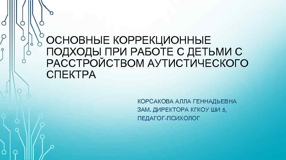 ОСНОВНЫЕ КОРРЕКЦИОННЫЕ ПОДХОДЫ ПРИ РАБОТЕ С ДЕТЬМИ С РАССТРОЙСТВОМ АУТИСТИЧЕСКОГО СПЕКТРА КОРСАКОВА АЛЛА ГЕННАДЬЕВНА