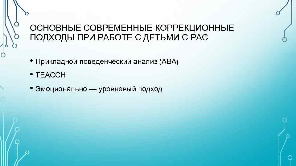 ОСНОВНЫЕ СОВРЕМЕННЫЕ КОРРЕКЦИОННЫЕ ПОДХОДЫ ПРИ РАБОТЕ С ДЕТЬМИ С РАС • Прикладной поведенческий анализ