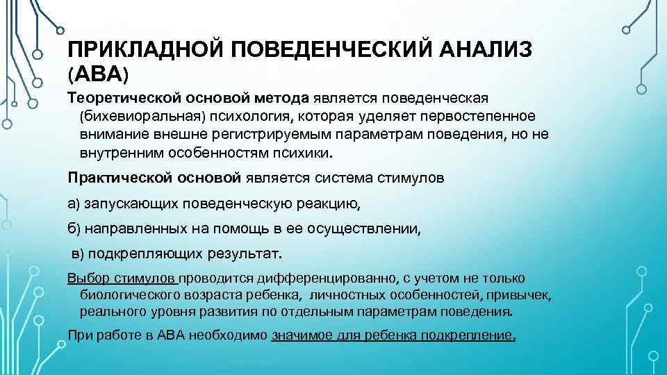 ПРИКЛАДНОЙ ПОВЕДЕНЧЕСКИЙ АНАЛИЗ (АВА) Теоретической основой метода является поведенческая (бихевиоральная) психология, которая уделяет первостепенное