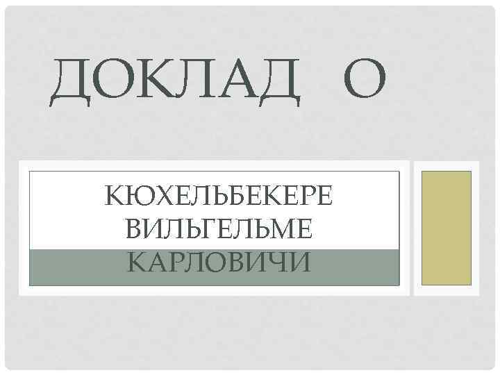 ДОКЛАД О КЮХЕЛЬБЕКЕРЕ ВИЛЬГЕЛЬМЕ КАРЛОВИЧИ 