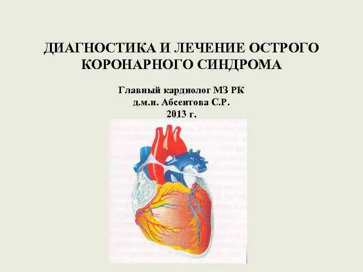 ДИАГНОСТИКА И ЛЕЧЕНИЕ ОСТРОГО КОРОНАРНОГО СИНДРОМА Главный кардиолог МЗ РК д. м. н. Абсеитова