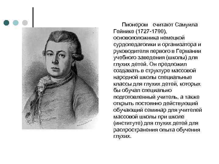 Пионером считают Самуила Гейнике (1727 -1790), основоположника немецкой сурдопедагогики и организатора и руководителя первого