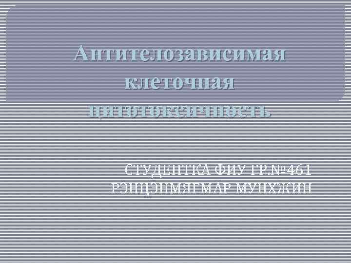 Антителозависимая клеточная цитотоксичность СТУДЕНТКА ФИУ ГР. № 461 РЭНЦЭНМЯГМАР МУНХЖИН 