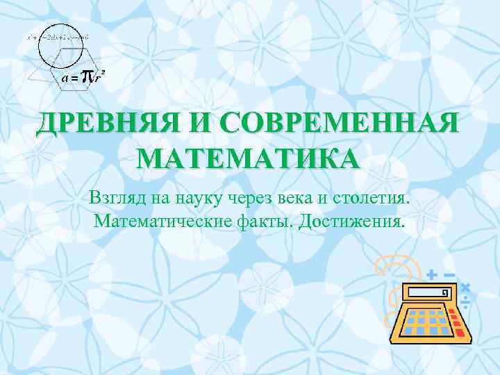 ДРЕВНЯЯ И СОВРЕМЕННАЯ МАТЕМАТИКА Взгляд на науку через века и столетия. Математические факты. Достижения.