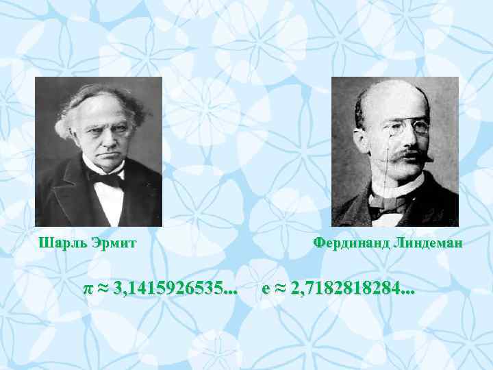 Шарль Эрмит π ≈ 3, 1415926535. . . Фердинанд Линдеман e ≈ 2, 718284.