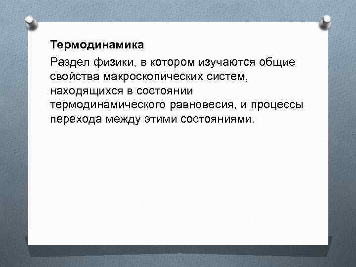 Термодинамика Раздел физики, в котором изучаются общие свойства макроскопических систем, находящихся в состоянии термодинамического