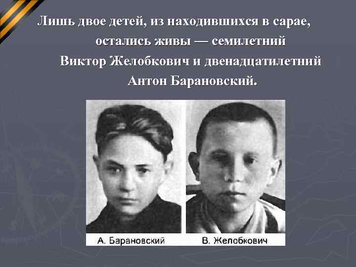  Лишь двое детей, из находившихся в сарае, остались живы — семилетний Виктор Желобкович